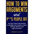 How to Win Arguments and P**s People Off. You Don't Have to Be Smarter to Be Right. Use Creative Critical Thinking. Reframe with Logic and Humor. - Paperback