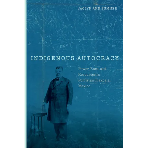Indigenous Autocracy: Power, Race, and Resources in Porfirian Tlaxcala, Mexico - Hardcover