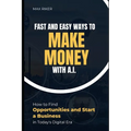 Fast And Easy Ways To Make Money With A.I.: How To Find Opportunities & Start A Business - Paperback