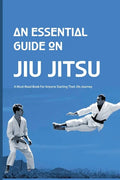 An Essential Guide On Jiu Jitsu- A Must-read Book For Anyone Starting Their Jits Journey: Jiu Jitsu For Beginners - Paperback