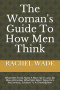 The Woman's Guide To How Men Think: What Men Think, Make A Man Fall In Love, Be More Attractive, What Men Want, Signs He's Not Serious, Solution To A - Paperback