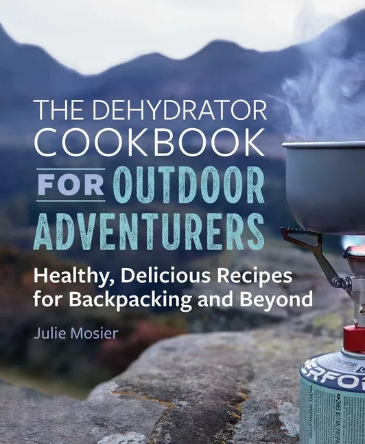 The Dehydrator Cookbook for Outdoor Adventurers: Healthy, Delicious Recipes for Backpacking and Beyond - Paperback