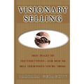 Visionary Selling: How to Get to Top Executives and How to Sell Them When You're There - Paperback