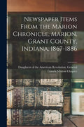 Newspaper Items From the Marion Chronicle, Marion, Grant County, Indiana, 1867-1886 - Paperback