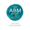The ABM Effect: How To Win, Retain and Grow Valuable Clients For Market-Beating Growth - Paperback