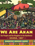 We Are Akan: Our People and Our Kingdom in the Rainforest - Ghana, 1807 - - Hardcover