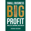Small Business, Big Profit Profit: Work less, earn more, build wealth - Paperback