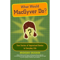 What Would Macgyver Do?: True Stories of Improvised Genius in Everyday Life - Paperback