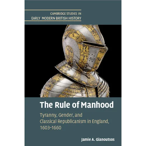 The Rule of Manhood: Tyranny, Gender, and Classical Republicanism in England, 1603-1660 - Paperback