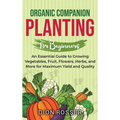 Organic Companion Planting for Beginners: An Essential Guide to Growing Vegetables, Fruit, Flowers, Herbs, and More for Maximum Yield and Quality - Hardcover