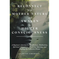 Reconnect With Mother Nature and Awaken Your Higher Consciousness: A Beginner's Journey to Mindfulness, Meditation, Spiritual Ascendance, Third Eye Op - Paperback