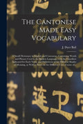 The Cantonese Made Easy Vocabulary; a Small Dictionary in English and Cantonese, Containing Words and Phrases Used in the Spoken Language, With the Cl - Paperback
