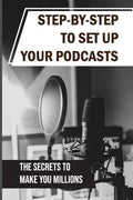 Step-By-Step To Set Up Your Podcasts: The Secrets To Make You Millions: Area Of Media Production - Paperback