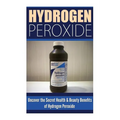 Hydrogen Peroxide: Uncover the Secret Health & Beauty Benefits of Hydrogen Peroxide - Paperback