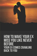 How To Make Your Ex Miss You Like Never Before: Your Ex Comes Crawling Back To You: Way To Make Your Boyfriend Come Back - Paperback
