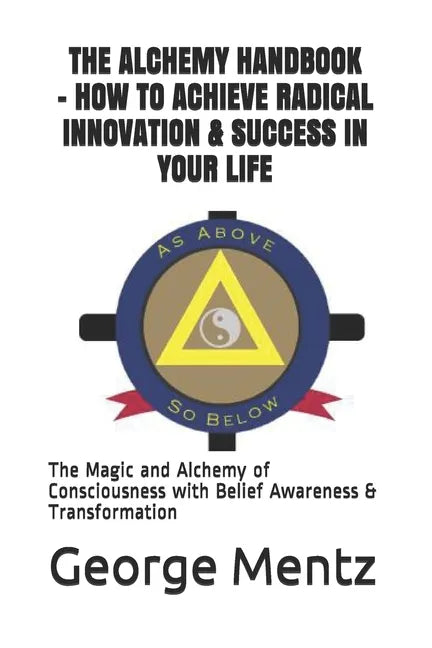 The Alchemy Handbook - How to Achieve Radical Innovation & Success in Your Life: The Magic and Alchemy of Consciousness with Belief Awareness & Transf - Paperback