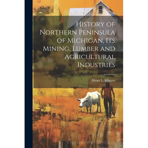 History of Northern Peninsula of Michigan, Its Mining, Lumber and Agricultural Industries - Paperback