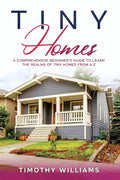 Tiny Homes: A Comprehensive Beginner's Guide to Learn the Realms of Tiny Homes from A-Z - Paperback