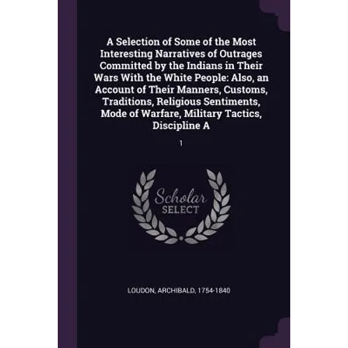 A Selection of Some of the Most Interesting Narratives of Outrages Committed by the Indians in Their Wars With the White People: Also, an Account of T - Paperback