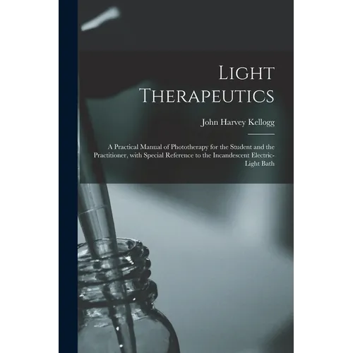 Light Therapeutics; a Practical Manual of Phototherapy for the Student and the Practitioner, With Special Reference to the Incandescent Electric-light - Paperback