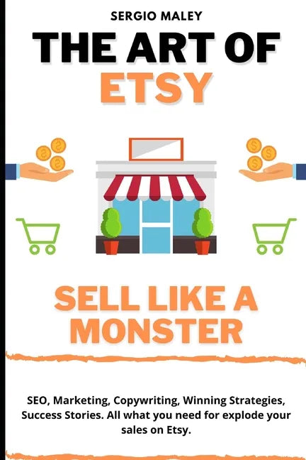 The Art Of Etsy. Sell like a Monster.: SEO, Marketing, Copywriting, Winning Strategies, Success Stories. All what you need for explode your sales on E - Paperback