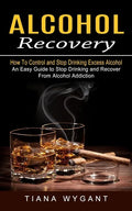 Alcohol Recovery: How to Control and Stop Drinking Excess Alcohol (An Easy Guide to Stop Drinking and Recover From Alcohol Addiction) - Paperback