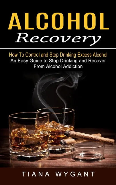 Alcohol Recovery: How to Control and Stop Drinking Excess Alcohol (An Easy Guide to Stop Drinking and Recover From Alcohol Addiction) - Paperback