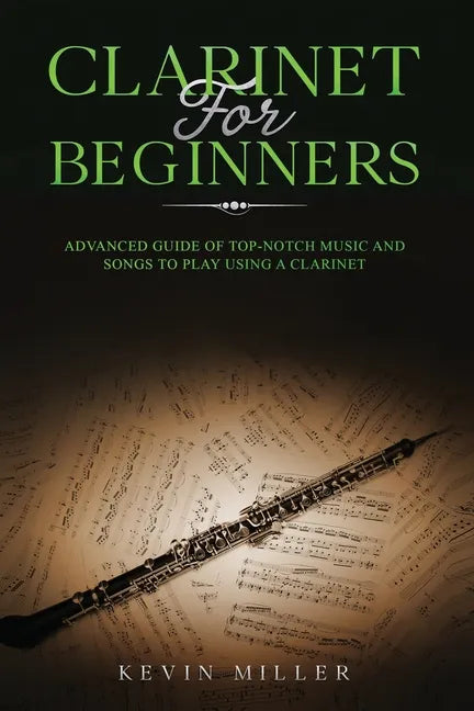 Clarinet for Beginners: Advanced Guide of Top-Notch Music and Songs to Play Using a Clarinet - Paperback