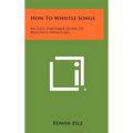 How To Whistle Songs: An Easy, Enjoyable Guide To Beautiful Whistling - Hardcover
