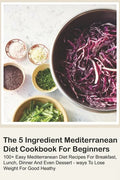 The 5 Ingredient Mediterranean Diet Cookbook For Beginners - 100+ Easy Mediterranean Diet Recipes For Breakfast, Lunch, Dinner And Even Dessert - Ways - Paperback