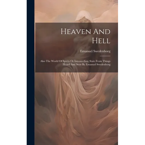 Heaven And Hell: Also The World Of Spirits Or Intermediate State From Things Heard And Seen By Emanuel Swedenborg - Hardcover