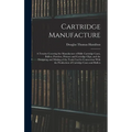 Cartridge Manufacture; a Treatise Covering the Manufacture of Rifle Cartridge Cases, Bullets, Powders, Primers and Cartridge Clips, and the Designing - Hardcover
