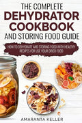 The Complete Dehydrator Cookbook and Storing Food Guide: How to Dehydrate and Storing Food With Healthy Recipes for Use Your Dried Food - Paperback