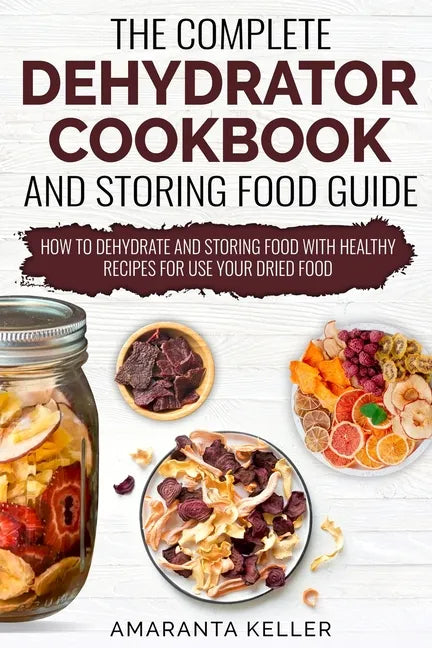The Complete Dehydrator Cookbook and Storing Food Guide: How to Dehydrate and Storing Food With Healthy Recipes for Use Your Dried Food - Paperback