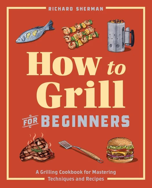 How to Grill for Beginners: A Grilling Cookbook for Mastering Techniques and Recipes - Paperback