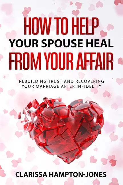 How to Help Your Spouse Heal From Your Affair: Rebuilding Trust and Recovering Your Marriage After Infidelity - Paperback