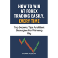 How To Win At Forex Trading Easily, Every Time: Top Secrets, Tips And Best Strategies For Winning Big - Paperback