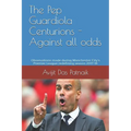 The Pep Guardiola Centurions - Against all odds: Observations made during Manchester City's Premier League redefining season 2017-18 - Paperback