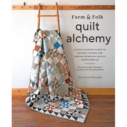 Farm & Folk Quilt Alchemy: A High-Country Guide to Natural Dyeing and Making Heirloom Quilts from Scratch - Hardcover