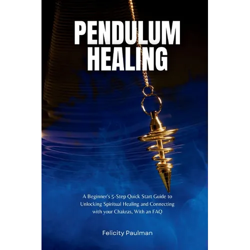Pendulum Healing: A Beginner's 5-Step Quick Start Guide to Unlocking Spiritual Healing and Connecting with your Chakras, With an FAQ - Paperback