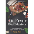 Air Fryer Meat Mastery: A Healthier Way to Cook Steaks, Meatballs, and Burgers - Paperback