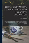 The Cabinet Maker, Upholsterer, and Complete Decorator: With Geometrical Sections, and Furniture Coloured Engravings, and a Perfect Glossary of Techni - Paperback