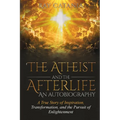 The Atheist and the Afterlife - an Autobiography: A True Story of Inspiration, Transformation, and the Pursuit of Enlightenment - Paperback