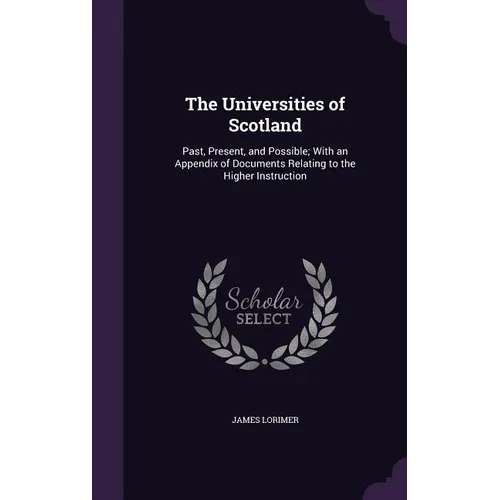 The Universities of Scotland: Past, Present, and Possible; With an Appendix of Documents Relating to the Higher Instruction - Hardcover