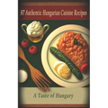 97 Authentic Hungarian Cuisine Recipes: A Taste of Hungary - Paperback