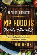 30 Minute Cookbook: MY FOOD IS READY ALREADY? - Quick and Easy Recipes For All Dieters Packed With Protein and Nutrition While Low on Calories - Paperback