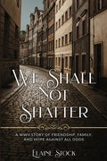 We Shall Not Shatter: A WWII Story of friendship, family, and hope against all odds - Paperback