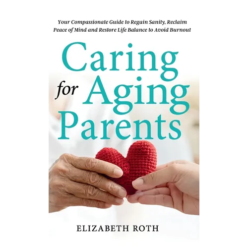Caring For Aging Parents: Your Compassionate Guide to Regain Sanity, Reclaim Peace of Mind and Restore Life Balance to Avoid Burnout - Hardcover