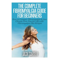 The Complete Fibromyalgia Guide for Beginners: How to Conquer Fibromyalgia & Live Chronic Pain Free for Life with Fibromyalgia Diet Recipes - Paperback