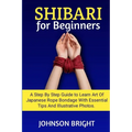 Shibari for Beginners: A step by step guide to learn the art of Japanese rope bondage with essential tips and illustrative photos. - Paperback